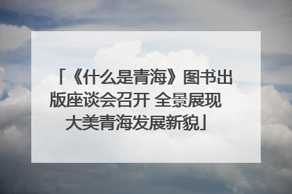 《什么是青海》图书出版座谈会召开 全景展现大美青海发展新貌