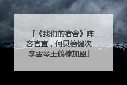 《我们的宿舍》阵容官宣，何炅檀健次李雪琴王鹤棣加盟