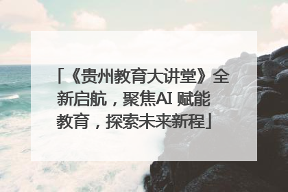 《贵州教育大讲堂》全新启航，聚焦AI 赋能教育，探索未来新程