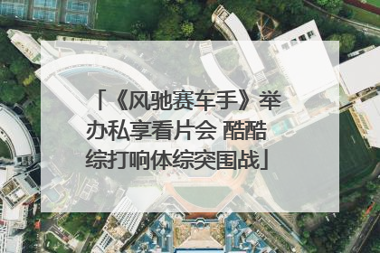 《风驰赛车手》举办私享看片会 酷酷综打响体综突围战