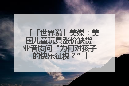 「世界说」美媒：美国儿童玩具涨价缺货 业者质问“为何对孩子的快乐征税？”