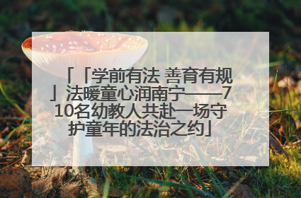 「学前有法 善育有规」法暖童心润南宁——710名幼教人共赴一场守护童年的法治之约