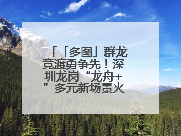 「多图」群龙竞渡勇争先！深圳龙岗“龙舟+”多元新场景火爆“出圈”