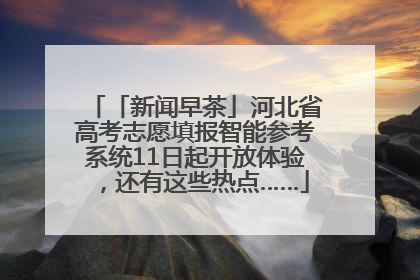 「新闻早茶」河北省高考志愿填报智能参考系统11日起开放体验，还有这些热点……
