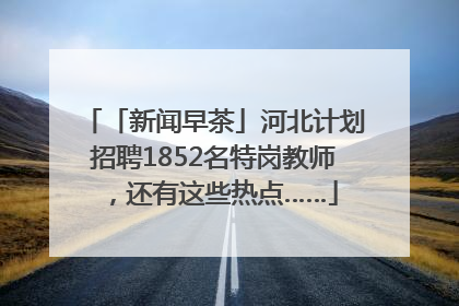 「新闻早茶」河北计划招聘1852名特岗教师，还有这些热点……