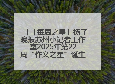 「每周之星」扬子晚报苏州小记者工作室2025年第22周“作文之星”诞生啦，快来领奖