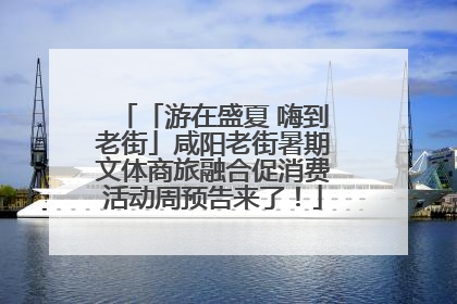 「游在盛夏 嗨到老街」咸阳老街暑期文体商旅融合促消费活动周预告来了！