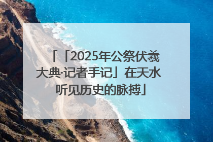 「2025年公祭伏羲大典·记者手记」在天水 听见历史的脉搏