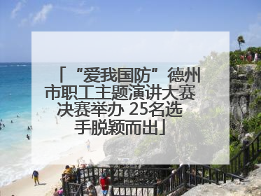 “爱我国防”德州市职工主题演讲大赛决赛举办 25名选手脱颖而出
