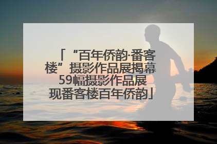 “百年侨韵·番客楼”摄影作品展揭幕 59幅摄影作品展现番客楼百年侨韵