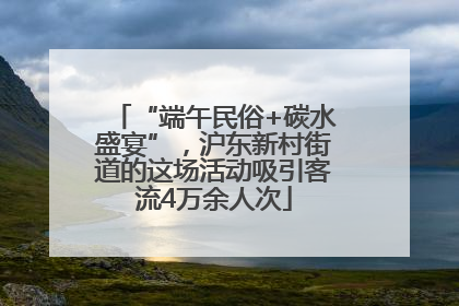 “端午民俗+碳水盛宴”，沪东新村街道的这场活动吸引客流4万余人次