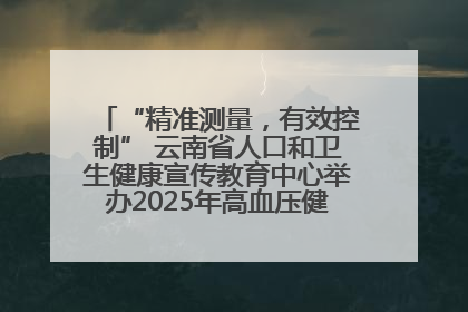 “精准测量，有效控制” 云南省人口和卫生健康宣传教育中心举办2025年高血压健康科普活动