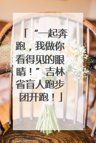 “一起奔跑，我做你看得见的眼睛！”吉林省盲人跑步团开跑！