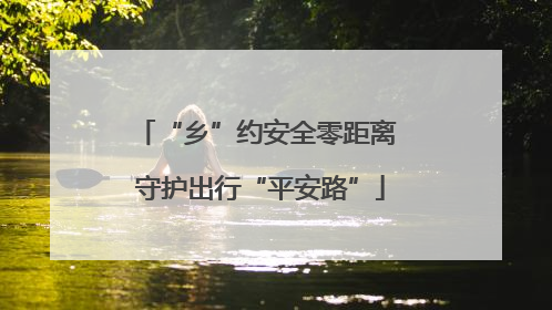 “乡”约安全零距离 守护出行“平安路”