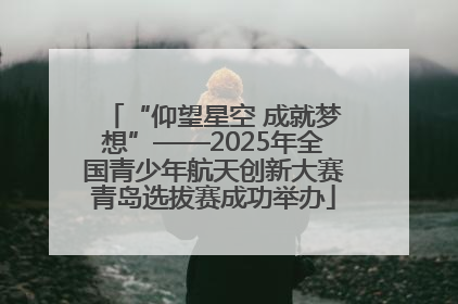 “仰望星空 成就梦想”——2025年全国青少年航天创新大赛青岛选拔赛成功举办