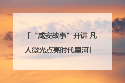 “咸安故事”开讲 凡人微光点亮时代星河