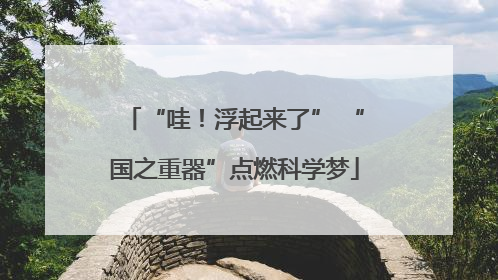 “哇！浮起来了” “国之重器”点燃科学梦
