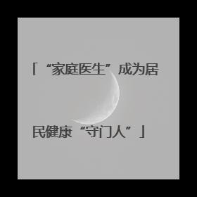 “家庭医生”成为居民健康“守门人”