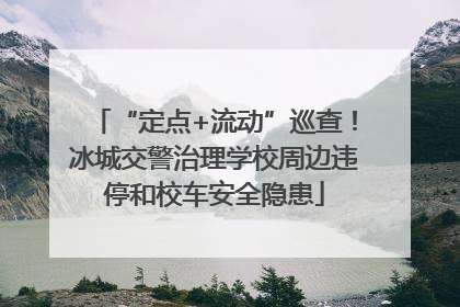 “定点+流动”巡查！冰城交警治理学校周边违停和校车安全隐患