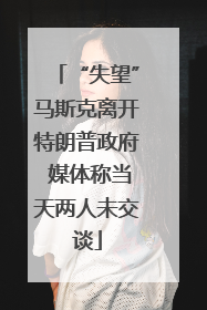 “失望”马斯克离开特朗普政府 媒体称当天两人未交谈