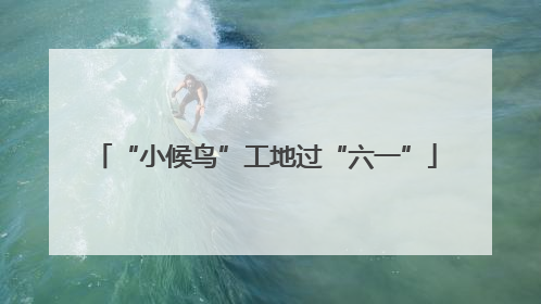 “小候鸟”工地过“六一”