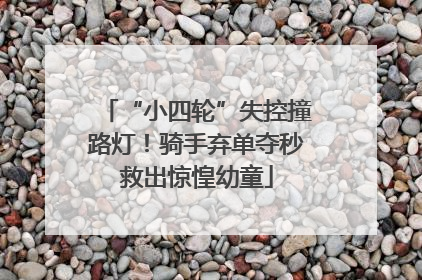 “小四轮”失控撞路灯！骑手弃单夺秒救出惊惶幼童