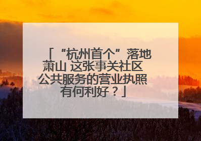 “杭州首个”落地萧山 这张事关社区公共服务的营业执照有何利好？