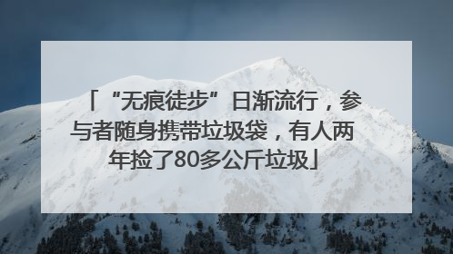 “无痕徒步”日渐流行，参与者随身携带垃圾袋，有人两年捡了80多公斤垃圾