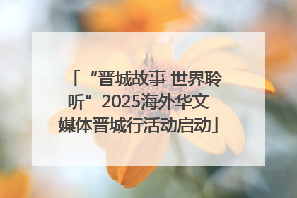 “晋城故事 世界聆听”2025海外华文媒体晋城行活动启动