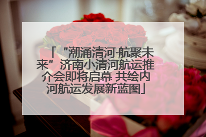 “潮涌清河·航聚未来”济南小清河航运推介会即将启幕 共绘内河航运发展新蓝图