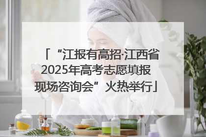 “江报有高招·江西省2025年高考志愿填报现场咨询会”火热举行