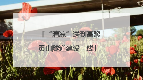 “清凉”送到高黎贡山隧道建设一线