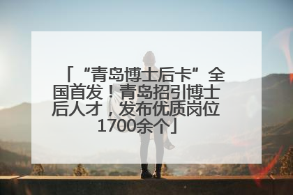 “青岛博士后卡”全国首发！青岛招引博士后人才，发布优质岗位1700余个