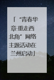 “青春华章·重走西北角”网络主题活动在兰州启动