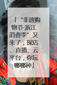 “非遗购物节·浙江消费季”又来了，探店、直播、云平台，你玩哪哪种