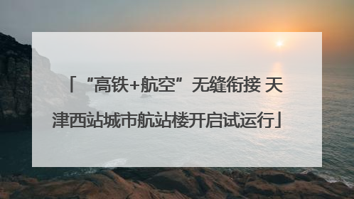“高铁+航空”无缝衔接 天津西站城市航站楼开启试运行