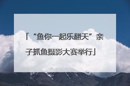 “鱼你一起乐翻天”亲子抓鱼摄影大赛举行