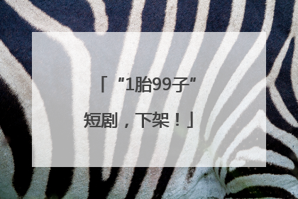 “1胎99子”短剧，下架！
