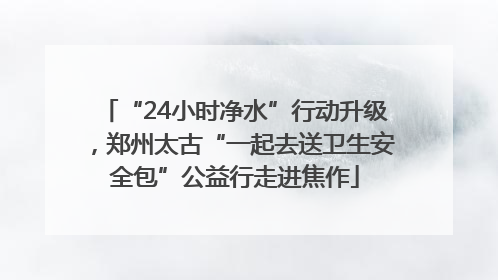 “24小时净水”行动升级，郑州太古“一起去送卫生安全包”公益行走进焦作