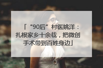 “90后”村医姚洋：扎根家乡十余载，把微创手术带到百姓身边