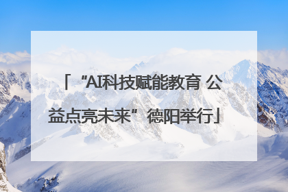 “AI科技赋能教育 公益点亮未来”德阳举行