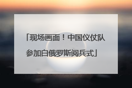 现场画面！中国仪仗队参加白俄罗斯阅兵式