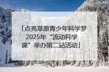 点亮草原青少年科学梦 2025年“流动科学课”举办第二站活动