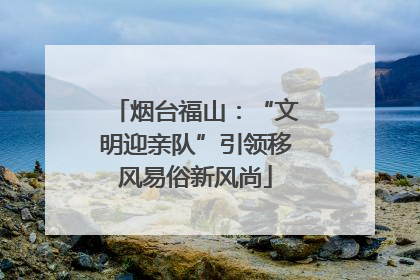 烟台福山：“文明迎亲队”引领移风易俗新风尚