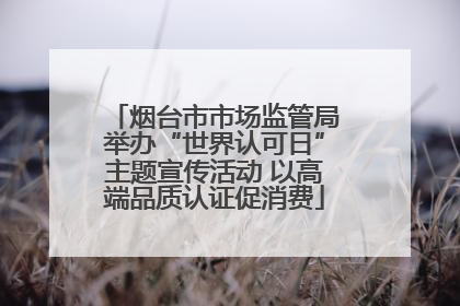 烟台市市场监管局举办“世界认可日”主题宣传活动 以高端品质认证促消费