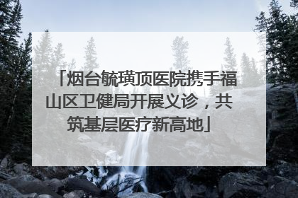 烟台毓璜顶医院携手福山区卫健局开展义诊，共筑基层医疗新高地