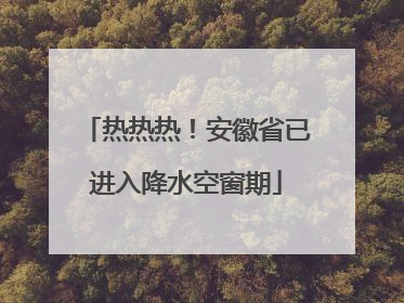 热热热！安徽省已进入降水空窗期