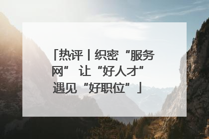 热评丨织密“服务网” 让“好人才”遇见“好职位”