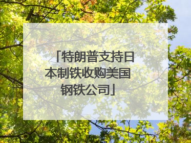 特朗普支持日本制铁收购美国钢铁公司