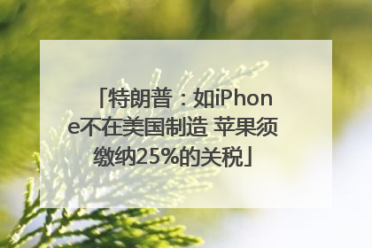 特朗普：如iPhone不在美国制造 苹果须缴纳25%的关税